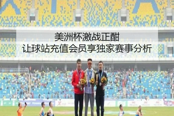 美洲杯激战正酣 让球站充值会员享独家赛事分析