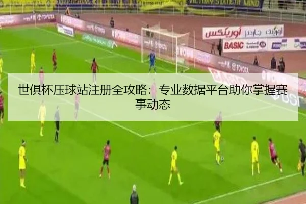 世俱杯压球站注册全攻略：专业数据平台助你掌握赛事动态